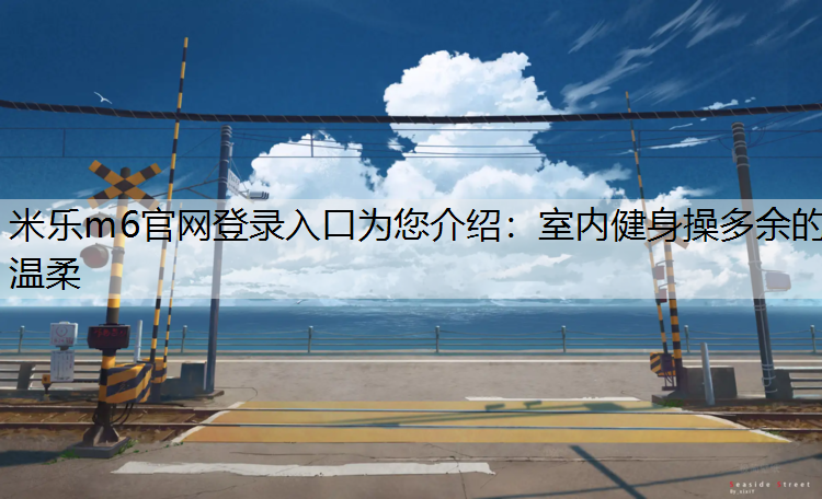 <strong>米乐m6官网登录入口为您介绍：室内健身操多余的温柔</strong>