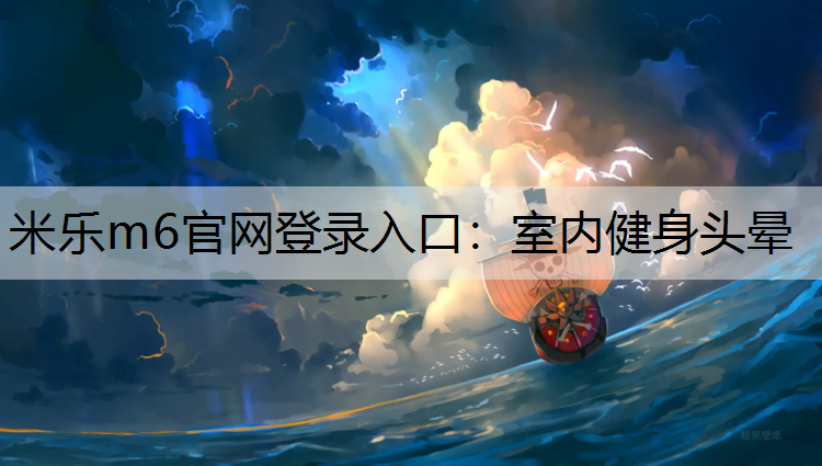 <strong>米乐m6官网登录入口：室内健身头晕</strong>