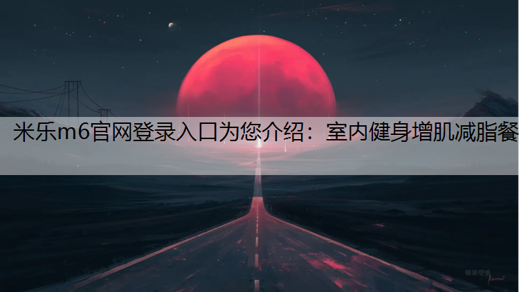 米乐m6官网登录入口为您介绍：室内健身增肌减脂餐