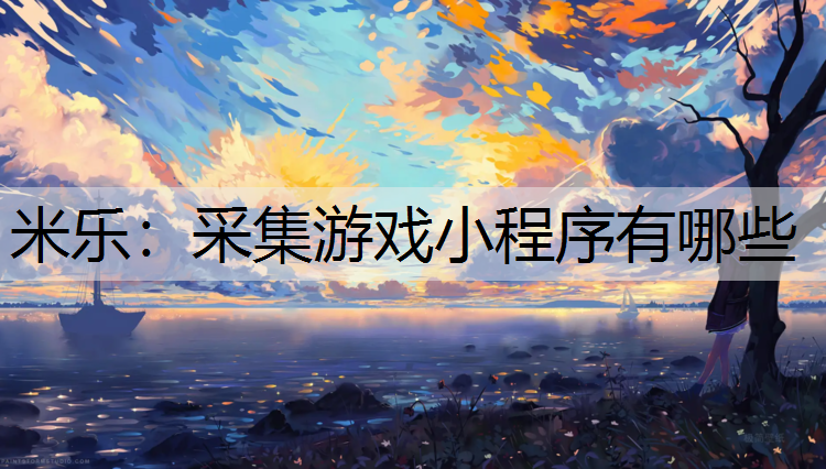 <strong>米乐：采集游戏小程序有哪些</strong>