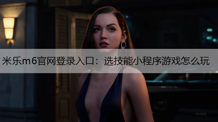 <strong>米乐m6官网登录入口：选技能小程序游戏怎么玩</strong>