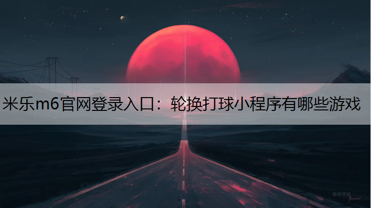 <strong>米乐m6官网登录入口：轮换打球小程序有哪些游戏</strong>