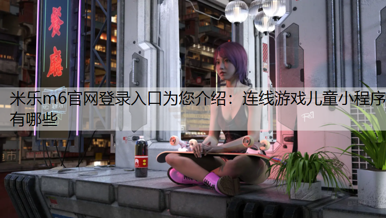<strong>米乐m6官网登录入口为您介绍：连线游戏儿童小程序有哪些</strong>