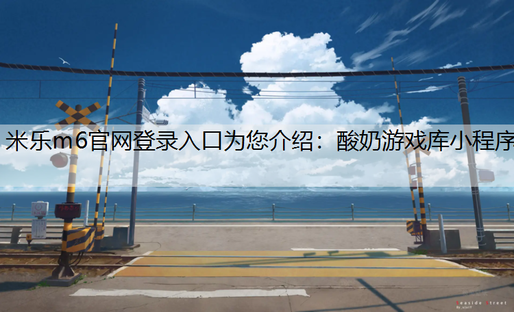 <strong>米乐m6官网登录入口为您介绍：酸奶游戏库小程序</strong>