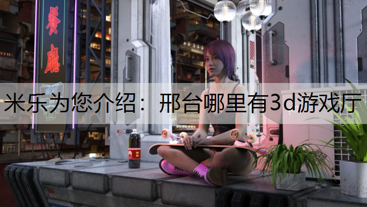 <strong>米乐为您介绍：邢台哪里有3d游戏厅</strong>