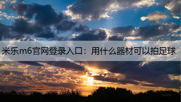 米乐m6官网登录入口：用什么器材可以拍足球