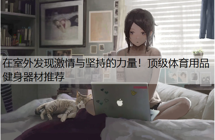 在室外发现激情与坚持的力量！顶级体育用品健身器材推荐