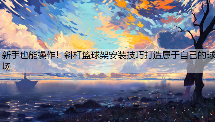 <strong>新手也能操作！斜杆篮球架安装技巧打造属于自己的球场</strong>