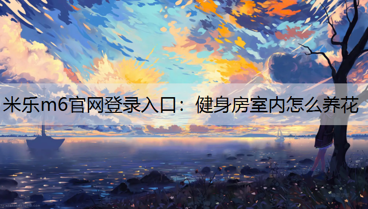 <strong>米乐m6官网登录入口：健身房室内怎么养花</strong>