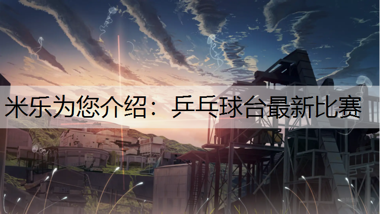 米乐为您介绍：乒乓球台最新比赛