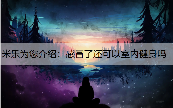 <strong>米乐为您介绍：感冒了还可以室内健身吗</strong>