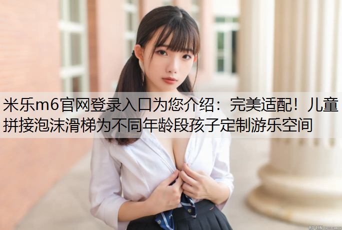 米乐m6官网登录入口为您介绍：完美适配！儿童拼接泡沫滑梯为不同年龄段孩子定制游乐空间
