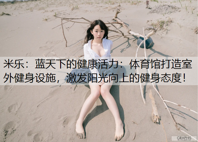 米乐：蓝天下的健康活力：体育馆打造室外健身设施，激发阳光向上的健身态度！