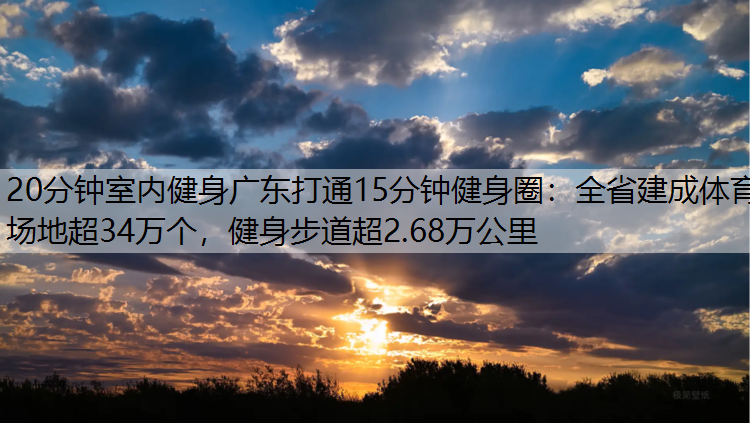 <strong>20分钟室内健身广东打通15分钟健身圈：全省建成体育场地超34万个，健身步道超2.68万公里</strong>