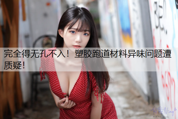 完全得无孔不入！塑胶跑道材料异味问题遭质疑！