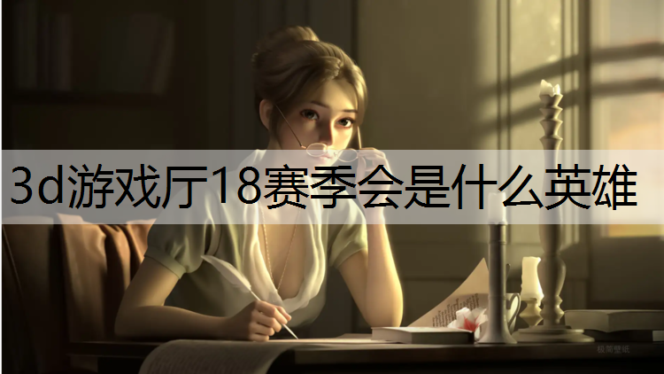 3d游戏厅18赛季会是什么英雄