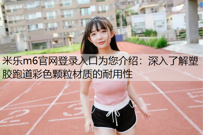 深入了解塑胶跑道彩色颗粒材质的耐用性