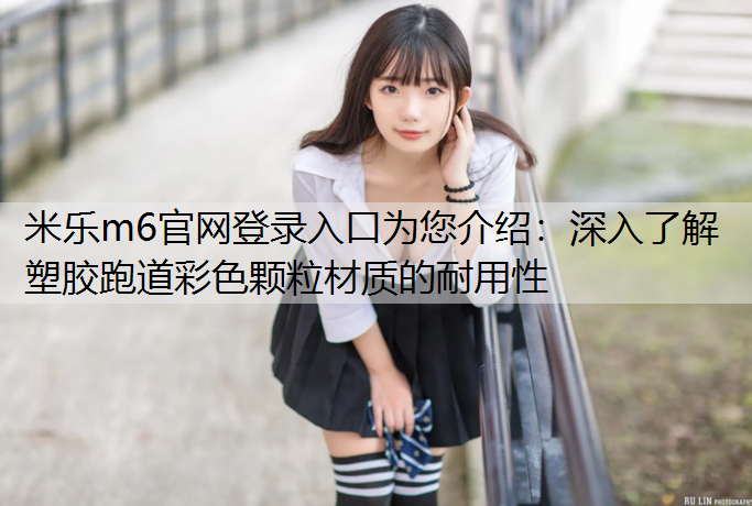 深入了解塑胶跑道彩色颗粒材质的耐用性