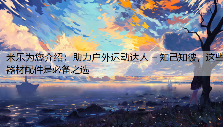 助力户外运动达人 – 知己知彼，这些器材配件是必备之选