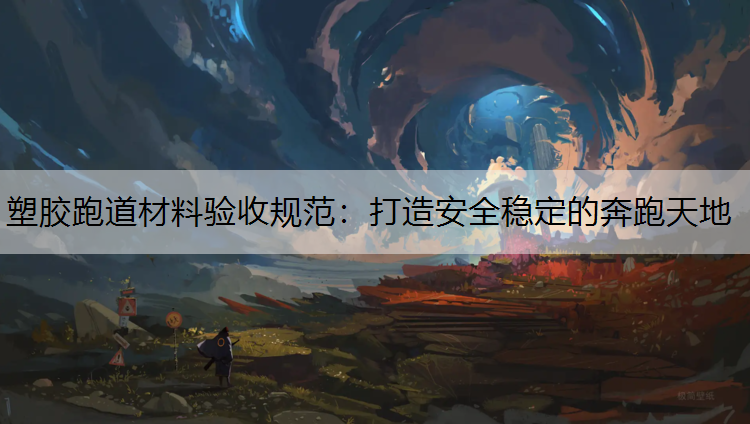 塑胶跑道材料验收规范：打造安全稳定的奔跑天地