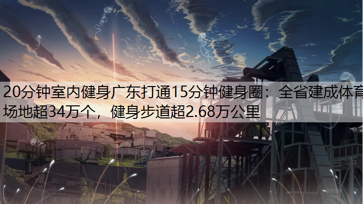 20分钟室内健身广东打通15分钟健身圈：全省建成体育场地超34万个，健身步道超2.68万公里