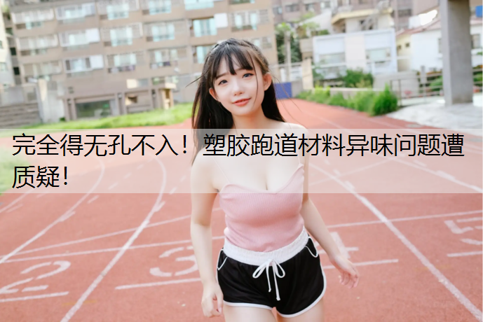 完全得无孔不入！塑胶跑道材料异味问题遭质疑！